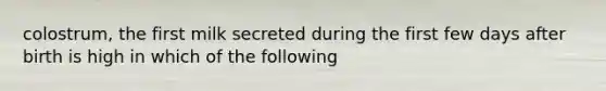 colostrum, the first milk secreted during the first few days after birth is high in which of the following