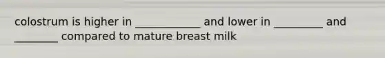 colostrum is higher in ____________ and lower in _________ and ________ compared to mature breast milk