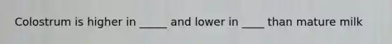 Colostrum is higher in _____ and lower in ____ than mature milk