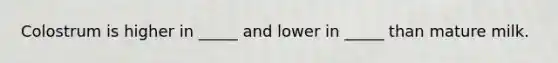 Colostrum is higher in _____ and lower in _____ than mature milk.