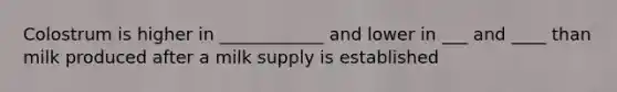 Colostrum is higher in ____________ and lower in ___ and ____ than milk produced after a milk supply is established