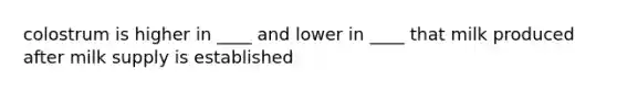 colostrum is higher in ____ and lower in ____ that milk produced after milk supply is established