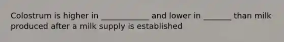Colostrum is higher in ____________ and lower in _______ than milk produced after a milk supply is established