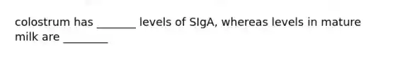 colostrum has _______ levels of SIgA, whereas levels in mature milk are ________