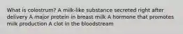 What is colostrum? A milk-like substance secreted right after delivery A major protein in breast milk A hormone that promotes milk production A clot in the bloodstream