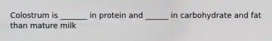 Colostrum is _______ in protein and ______ in carbohydrate and fat than mature milk