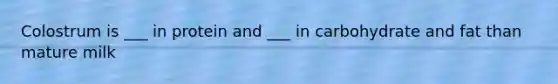 Colostrum is ___ in protein and ___ in carbohydrate and fat than mature milk