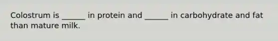 Colostrum is ______ in protein and ______ in carbohydrate and fat than mature milk.