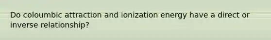 Do coloumbic attraction and ionization energy have a direct or inverse relationship?