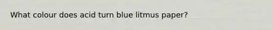 What colour does acid turn blue litmus paper?