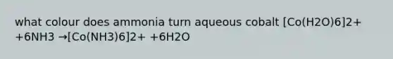 what colour does ammonia turn aqueous cobalt [Co(H2O)6]2+ +6NH3 →[Co(NH3)6]2+ +6H2O