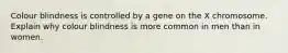 Colour blindness is controlled by a gene on the X chromosome. Explain why colour blindness is more common in men than in women.