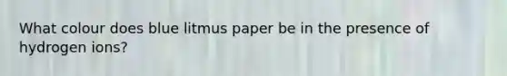 What colour does blue litmus paper be in the presence of hydrogen ions?