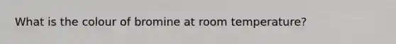 What is the colour of bromine at room temperature?