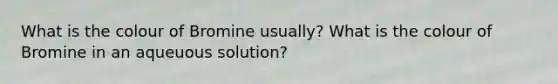 What is the colour of Bromine usually? What is the colour of Bromine in an aqueuous solution?