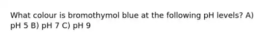 What colour is bromothymol blue at the following pH levels? A) pH 5 B) pH 7 C) pH 9