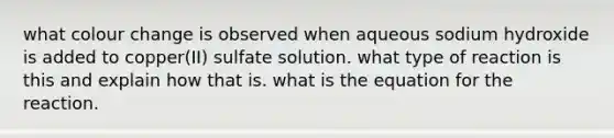 what colour change is observed when aqueous sodium hydroxide is added to copper(II) sulfate solution. what type of reaction is this and explain how that is. what is the equation for the reaction.