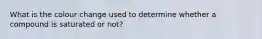What is the colour change used to determine whether a compound is saturated or not?