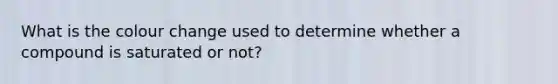 What is the colour change used to determine whether a compound is saturated or not?