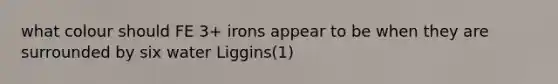 what colour should FE 3+ irons appear to be when they are surrounded by six water Liggins(1)