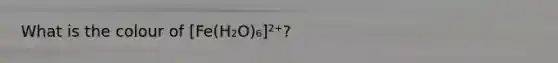 What is the colour of [Fe(H₂O)₆]²⁺?