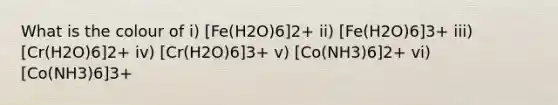 What is the colour of i) [Fe(H2O)6]2+ ii) [Fe(H2O)6]3+ iii) [Cr(H2O)6]2+ iv) [Cr(H2O)6]3+ v) [Co(NH3)6]2+ vi) [Co(NH3)6]3+