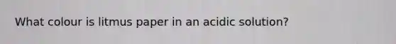 What colour is litmus paper in an acidic solution?