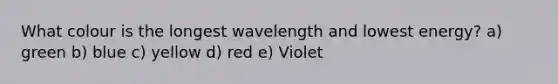 What colour is the longest wavelength and lowest energy? a) green b) blue c) yellow d) red e) Violet