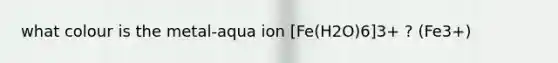 what colour is the metal-aqua ion [Fe(H2O)6]3+ ? (Fe3+)