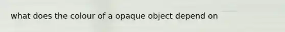 what does the colour of a opaque object depend on