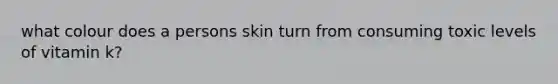 what colour does a persons skin turn from consuming toxic levels of vitamin k?