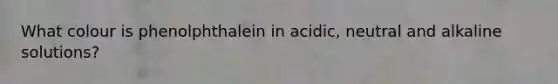 What colour is phenolphthalein in acidic, neutral and alkaline solutions?