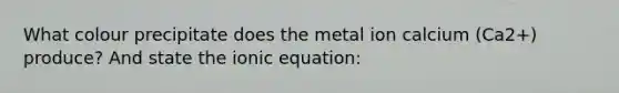 What colour precipitate does the metal ion calcium (Ca2+) produce? And state the ionic equation: