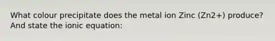 What colour precipitate does the metal ion Zinc (Zn2+) produce? And state the ionic equation: