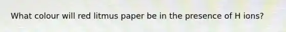 What colour will red litmus paper be in the presence of H ions?