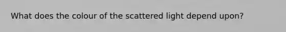 What does the colour of the scattered light depend upon?