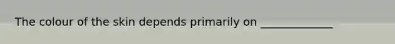 The colour of the skin depends primarily on _____________
