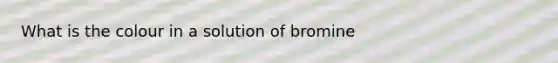 What is the colour in a solution of bromine