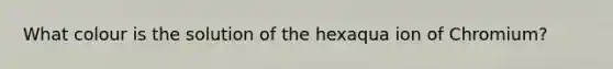 What colour is the solution of the hexaqua ion of Chromium?