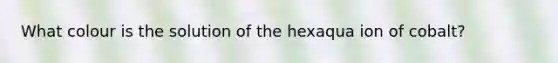 What colour is the solution of the hexaqua ion of cobalt?