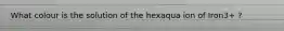 What colour is the solution of the hexaqua ion of Iron3+ ?