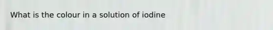 What is the colour in a solution of iodine