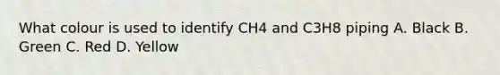 What colour is used to identify CH4 and C3H8 piping A. Black B. Green C. Red D. Yellow