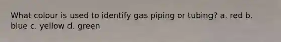 What colour is used to identify gas piping or tubing? a. red b. blue c. yellow d. green