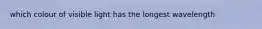 which colour of visible light has the longest wavelength