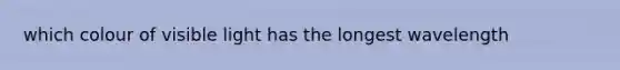 which colour of visible light has the longest wavelength
