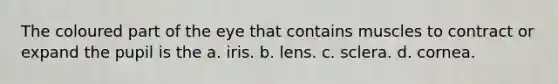 The coloured part of the eye that contains muscles to contract or expand the pupil is the a. iris. b. lens. c. sclera. d. cornea.