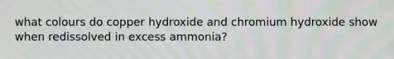 what colours do copper hydroxide and chromium hydroxide show when redissolved in excess ammonia?