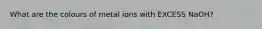 What are the colours of metal ions with EXCESS NaOH?