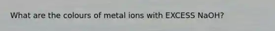 What are the colours of metal ions with EXCESS NaOH?